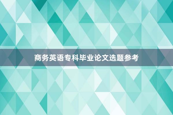 商务英语专科毕业论文选题参考
