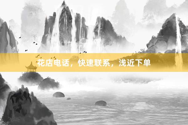 花店电话，快速联系，浅近下单