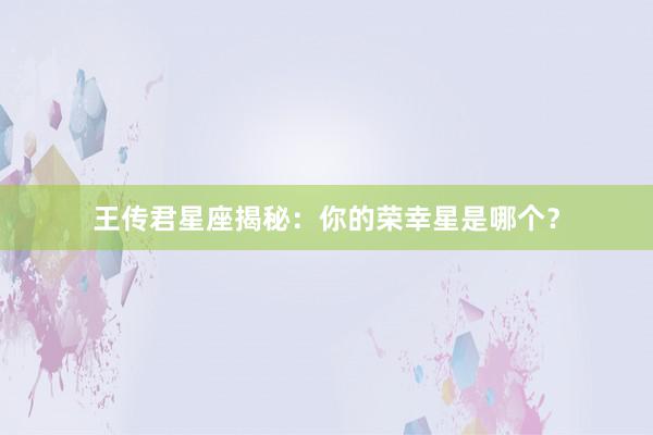 王传君星座揭秘：你的荣幸星是哪个？
