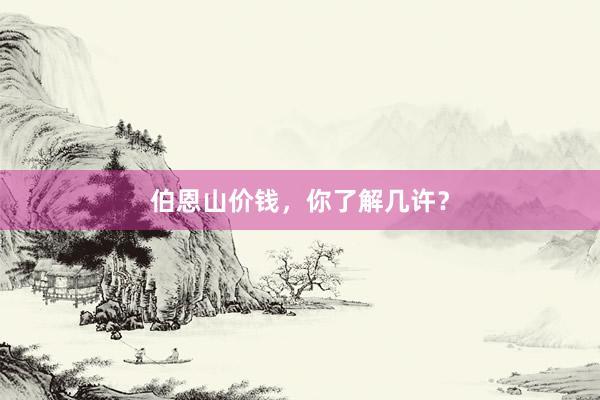 伯恩山价钱，你了解几许？