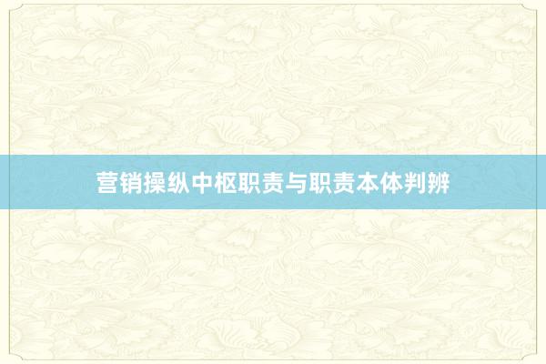 营销操纵中枢职责与职责本体判辨