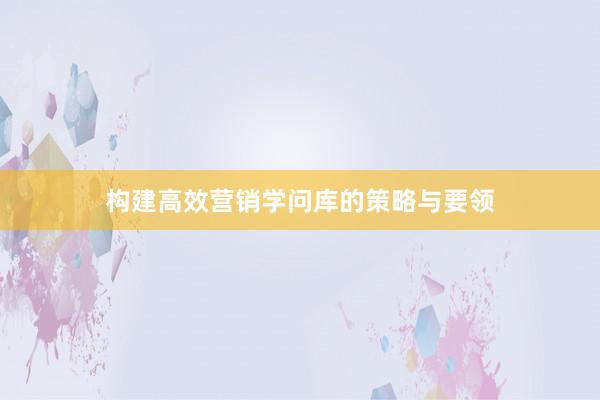 构建高效营销学问库的策略与要领